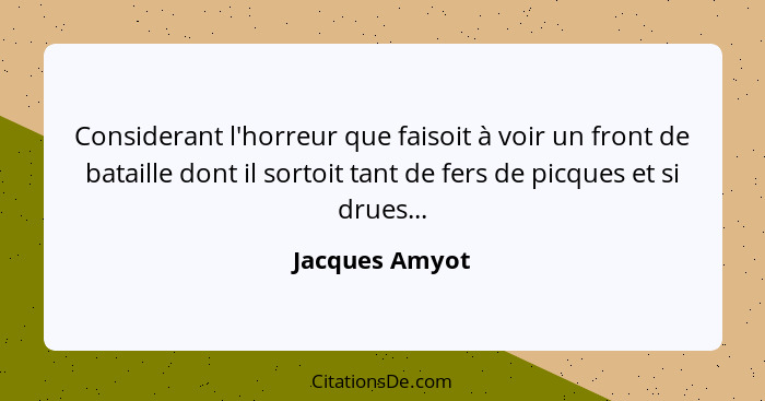 Considerant l'horreur que faisoit à voir un front de bataille dont il sortoit tant de fers de picques et si drues...... - Jacques Amyot