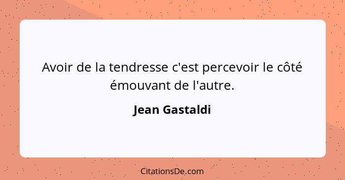 Avoir de la tendresse c'est percevoir le côté émouvant de l'autre.... - Jean Gastaldi