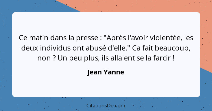 Ce matin dans la presse : "Après l'avoir violentée, les deux individus ont abusé d'elle." Ca fait beaucoup, non ? Un peu plus,... - Jean Yanne