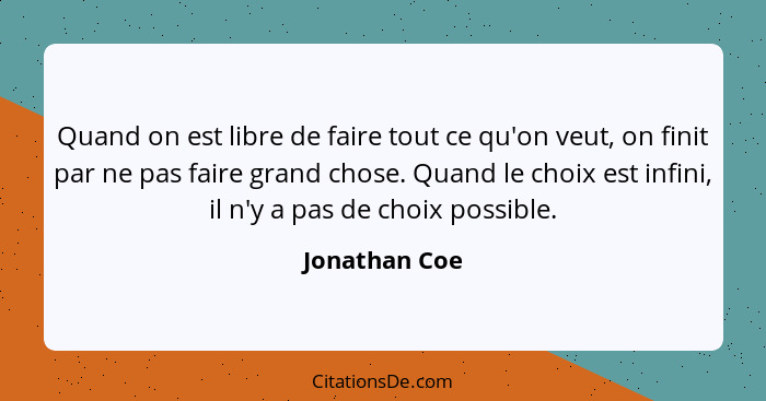 Quand on est libre de faire tout ce qu'on veut, on finit par ne pas faire grand chose. Quand le choix est infini, il n'y a pas de choix... - Jonathan Coe