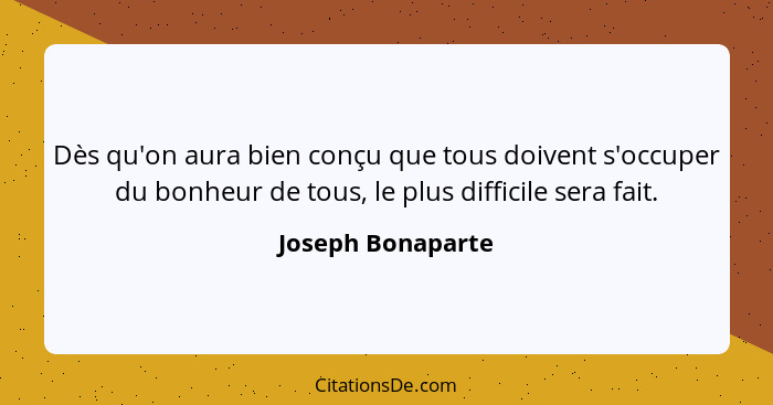 Dès qu'on aura bien conçu que tous doivent s'occuper du bonheur de tous, le plus difficile sera fait.... - Joseph Bonaparte