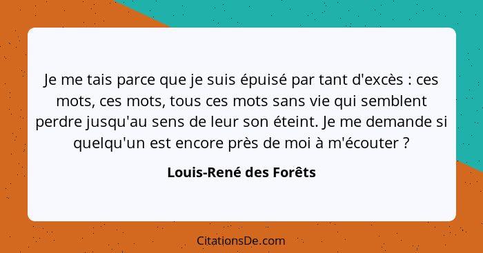 Je me tais parce que je suis épuisé par tant d'excès : ces mots, ces mots, tous ces mots sans vie qui semblent perdre jus... - Louis-René des Forêts