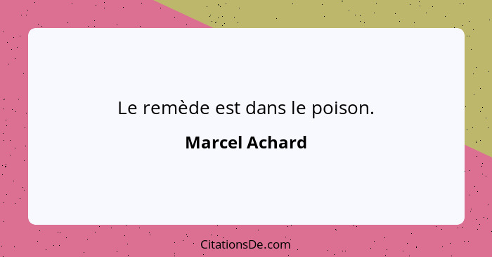 Le remède est dans le poison.... - Marcel Achard