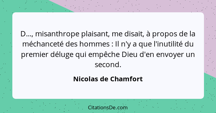 D..., misanthrope plaisant, me disait, à propos de la méchanceté des hommes : Il n'y a que l'inutilité du premier déluge qu... - Nicolas de Chamfort