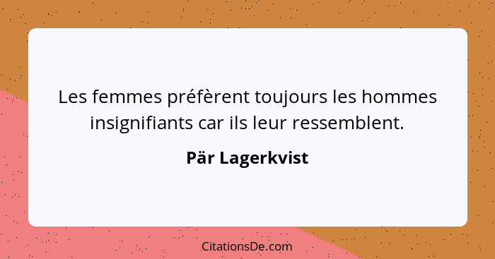 Les femmes préfèrent toujours les hommes insignifiants car ils leur ressemblent.... - Pär Lagerkvist