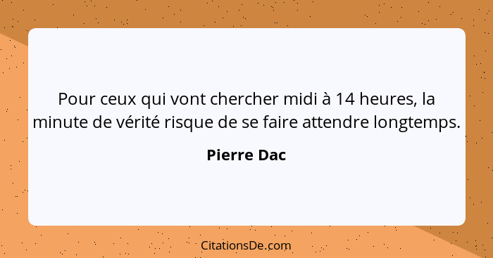 Pour ceux qui vont chercher midi à 14 heures, la minute de vérité risque de se faire attendre longtemps.... - Pierre Dac