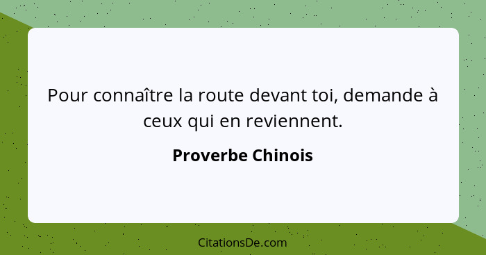 Pour connaître la route devant toi, demande à ceux qui en reviennent.... - Proverbe Chinois