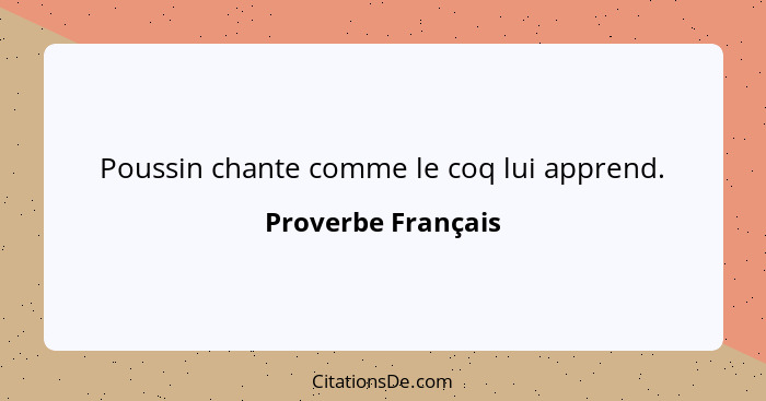 Poussin chante comme le coq lui apprend.... - Proverbe Français