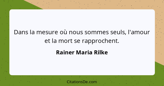 Dans la mesure où nous sommes seuls, l'amour et la mort se rapprochent.... - Rainer Maria Rilke