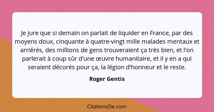 Je jure que si demain on parlait de liquider en France, par des moyens doux, cinquante à quatre-vingt mille malades mentaux et arriérés... - Roger Gentis