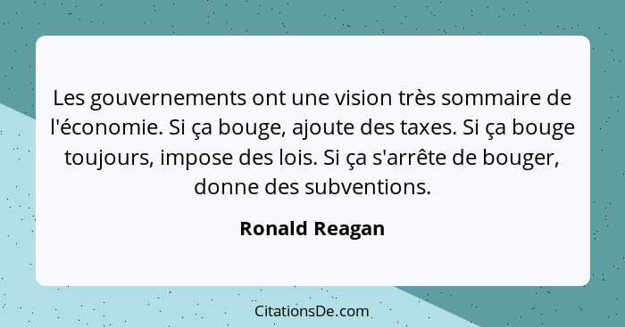 Les gouvernements ont une vision très sommaire de l'économie. Si ça bouge, ajoute des taxes. Si ça bouge toujours, impose des lois. Si... - Ronald Reagan