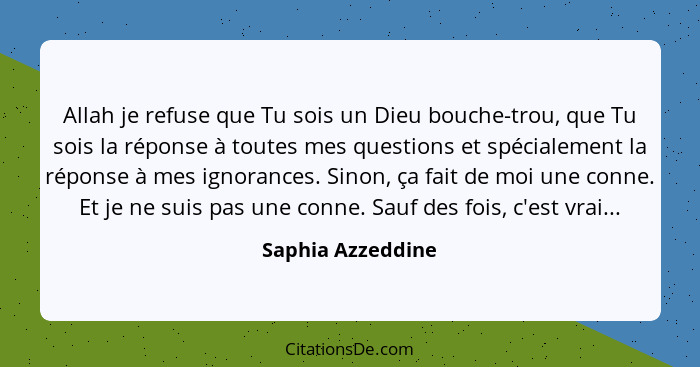 Allah je refuse que Tu sois un Dieu bouche-trou, que Tu sois la réponse à toutes mes questions et spécialement la réponse à mes ign... - Saphia Azzeddine