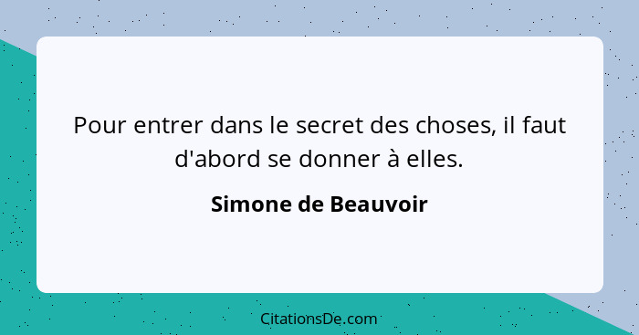 Pour entrer dans le secret des choses, il faut d'abord se donner à elles.... - Simone de Beauvoir
