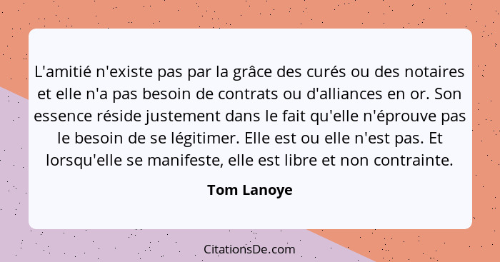 L'amitié n'existe pas par la grâce des curés ou des notaires et elle n'a pas besoin de contrats ou d'alliances en or. Son essence réside... - Tom Lanoye