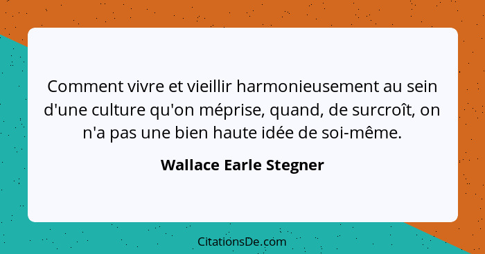 Comment vivre et vieillir harmonieusement au sein d'une culture qu'on méprise, quand, de surcroît, on n'a pas une bien haute i... - Wallace Earle Stegner