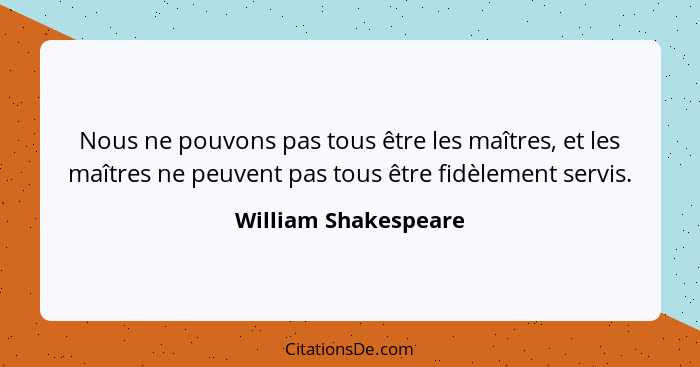 Nous ne pouvons pas tous être les maîtres, et les maîtres ne peuvent pas tous être fidèlement servis.... - William Shakespeare