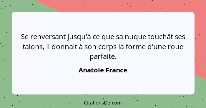 Se renversant jusqu'à ce que sa nuque touchât ses talons, il donnait à son corps la forme d'une roue parfaite.... - Anatole France