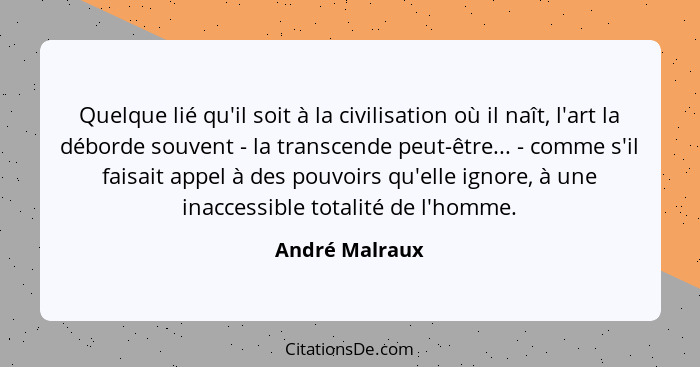 Quelque lié qu'il soit à la civilisation où il naît, l'art la déborde souvent - la transcende peut-être... - comme s'il faisait appel... - André Malraux