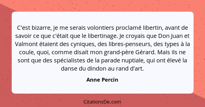 C'est bizarre, je me serais volontiers proclamé libertin, avant de savoir ce que c'était que le libertinage. Je croyais que Don Juan et... - Anne Percin