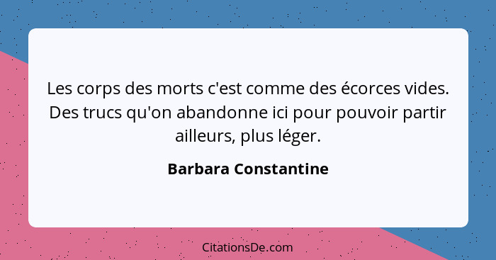 Les corps des morts c'est comme des écorces vides. Des trucs qu'on abandonne ici pour pouvoir partir ailleurs, plus léger.... - Barbara Constantine