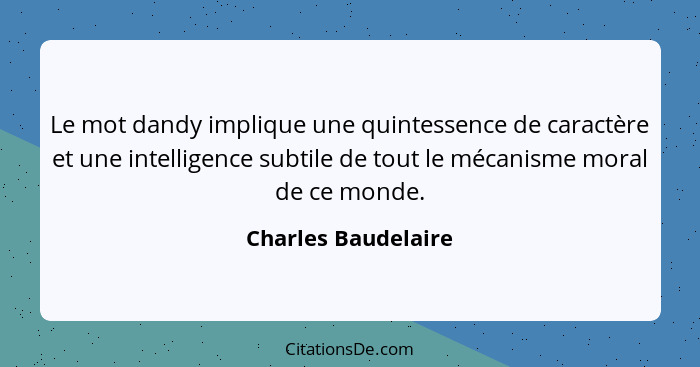 Le mot dandy implique une quintessence de caractère et une intelligence subtile de tout le mécanisme moral de ce monde.... - Charles Baudelaire