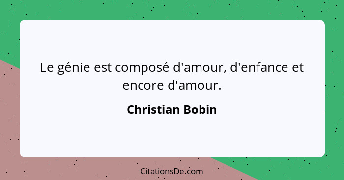 Le génie est composé d'amour, d'enfance et encore d'amour.... - Christian Bobin