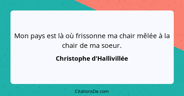 Mon pays est là où frissonne ma chair mêlée à la chair de ma soeur.... - Christophe d'Hallivillée