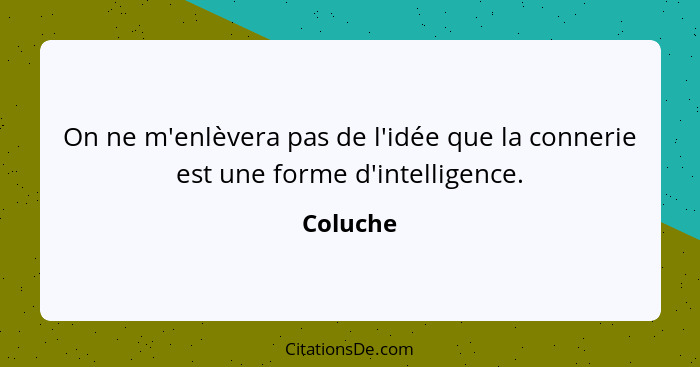 On ne m'enlèvera pas de l'idée que la connerie est une forme d'intelligence.... - Coluche