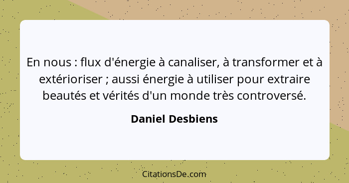 En nous : flux d'énergie à canaliser, à transformer et à extérioriser ; aussi énergie à utiliser pour extraire beautés et... - Daniel Desbiens