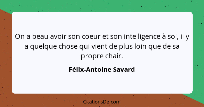 On a beau avoir son coeur et son intelligence à soi, il y a quelque chose qui vient de plus loin que de sa propre chair.... - Félix-Antoine Savard