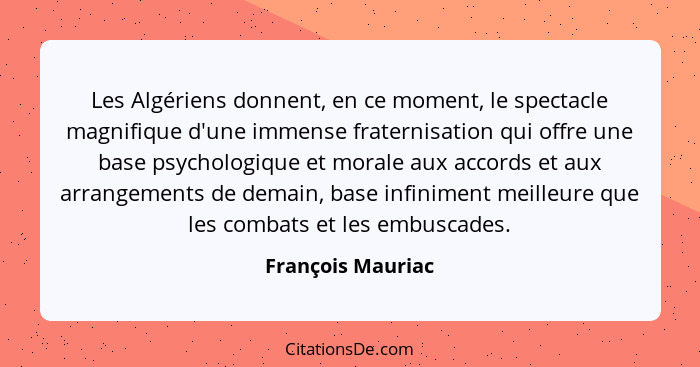 Les Algériens donnent, en ce moment, le spectacle magnifique d'une immense fraternisation qui offre une base psychologique et moral... - François Mauriac