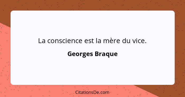 La conscience est la mère du vice.... - Georges Braque