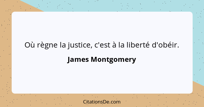 Où règne la justice, c'est à la liberté d'obéir.... - James Montgomery