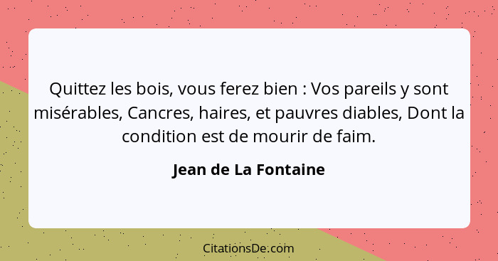 Quittez les bois, vous ferez bien : Vos pareils y sont misérables, Cancres, haires, et pauvres diables, Dont la condition e... - Jean de La Fontaine