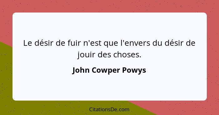 Le désir de fuir n'est que l'envers du désir de jouir des choses.... - John Cowper Powys