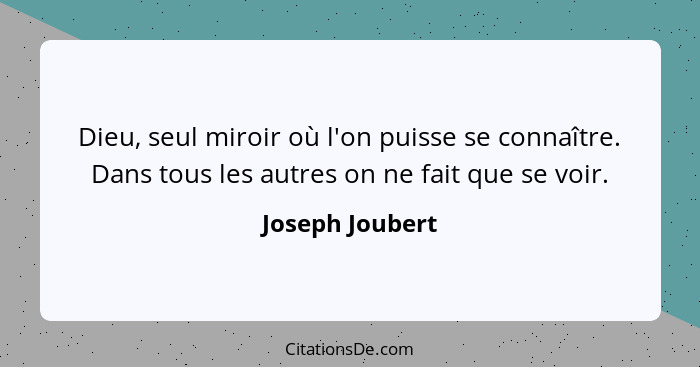 Dieu, seul miroir où l'on puisse se connaître. Dans tous les autres on ne fait que se voir.... - Joseph Joubert