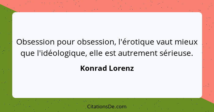 Obsession pour obsession, l'érotique vaut mieux que l'idéologique, elle est autrement sérieuse.... - Konrad Lorenz