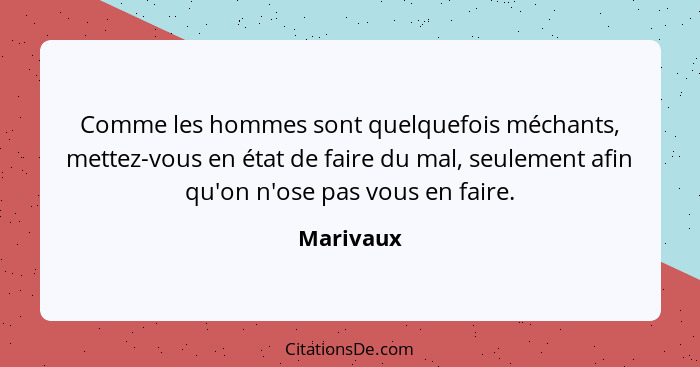 Comme les hommes sont quelquefois méchants, mettez-vous en état de faire du mal, seulement afin qu'on n'ose pas vous en faire.... - Marivaux