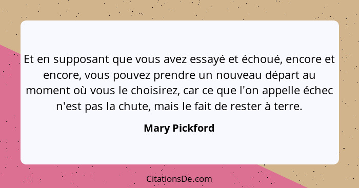 Et en supposant que vous avez essayé et échoué, encore et encore, vous pouvez prendre un nouveau départ au moment où vous le choisirez... - Mary Pickford