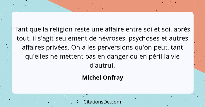 Tant que la religion reste une affaire entre soi et soi, après tout, il s'agit seulement de névroses, psychoses et autres affaires pri... - Michel Onfray