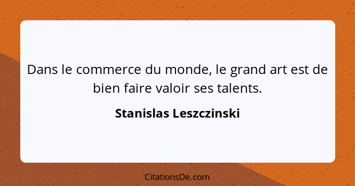 Dans le commerce du monde, le grand art est de bien faire valoir ses talents.... - Stanislas Leszczinski