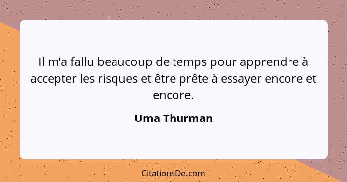 Il m'a fallu beaucoup de temps pour apprendre à accepter les risques et être prête à essayer encore et encore.... - Uma Thurman