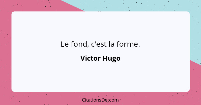 Le fond, c'est la forme.... - Victor Hugo