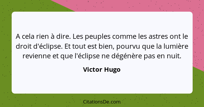 A cela rien à dire. Les peuples comme les astres ont le droit d'éclipse. Et tout est bien, pourvu que la lumière revienne et que l'éclip... - Victor Hugo