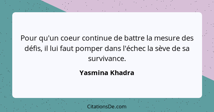 Pour qu'un coeur continue de battre la mesure des défis, il lui faut pomper dans l'échec la sève de sa survivance.... - Yasmina Khadra