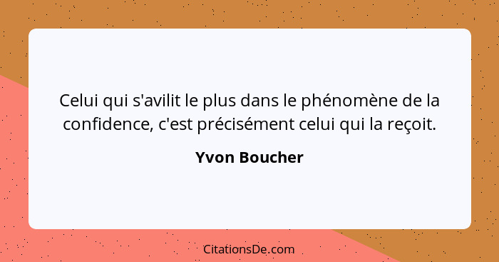 Celui qui s'avilit le plus dans le phénomène de la confidence, c'est précisément celui qui la reçoit.... - Yvon Boucher