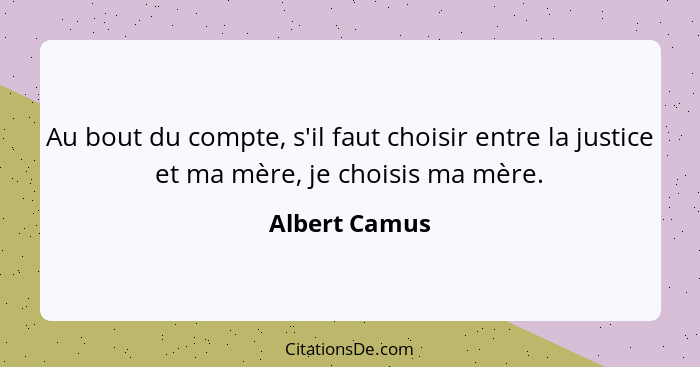 Au bout du compte, s'il faut choisir entre la justice et ma mère, je choisis ma mère.... - Albert Camus