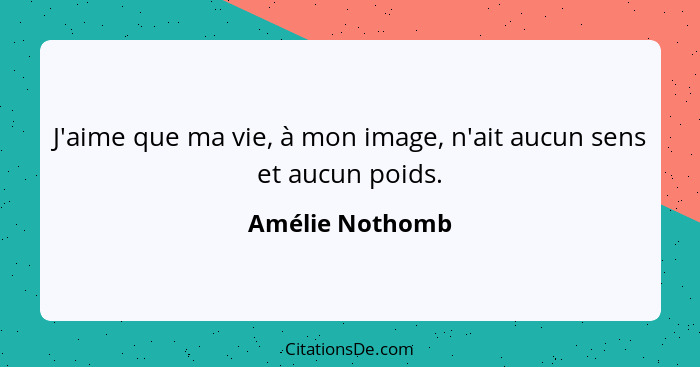 J'aime que ma vie, à mon image, n'ait aucun sens et aucun poids.... - Amélie Nothomb