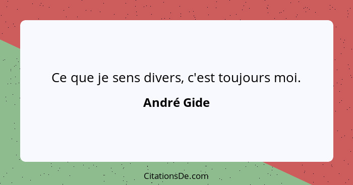 Ce que je sens divers, c'est toujours moi.... - André Gide