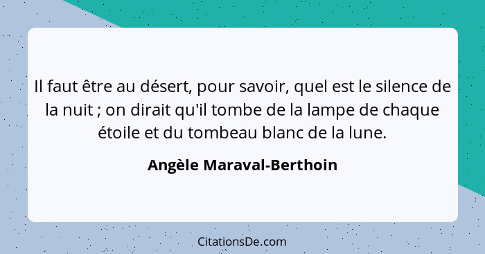 Il faut être au désert, pour savoir, quel est le silence de la nuit ; on dirait qu'il tombe de la lampe de chaque étoil... - Angèle Maraval-Berthoin